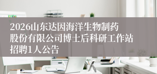2026山东达因海洋生物制药股份有限公司博士后科研工作站招聘1人公告