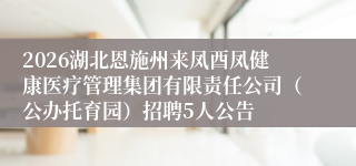 2026湖北恩施州来凤酉凤健康医疗管理集团有限责任公司（公办托育园）招聘5人公告