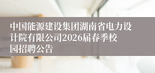 中国能源建设集团湖南省电力设计院有限公司2026届春季校园招聘公告