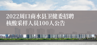 2022周口商水县卫健委招聘核酸采样人员100人公告