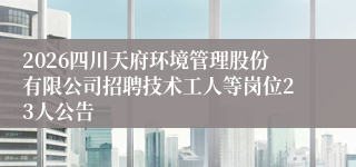 2026四川天府环境管理股份有限公司招聘技术工人等岗位23人公告