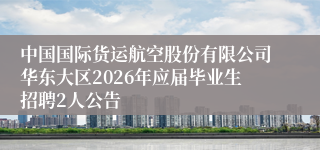 中国国际货运航空股份有限公司华东大区2026年应届毕业生招聘2人公告