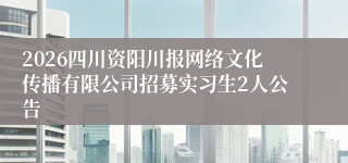 2026四川资阳川报网络文化传播有限公司招募实习生2人公告