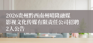 2026贵州黔西南州晴隆融媒影视文化传媒有限责任公司招聘2人公告
