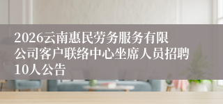 2026云南惠民劳务服务有限公司客户联络中心坐席人员招聘10人公告