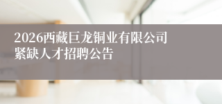 2026西藏巨龙铜业有限公司紧缺人才招聘公告