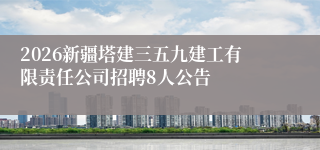 2026新疆塔建三五九建工有限责任公司招聘8人公告
