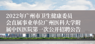 2022年广州市卫生健康委员会直属事业单位广州医科大学附属中医医院第一次公开招聘公告