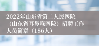 2022年山东省第二人民医院（山东省耳鼻喉医院）招聘工作人员简章（186人）