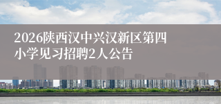 2026陕西汉中兴汉新区第四小学见习招聘2人公告