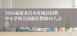2026福建龙岩市连城县招聘中小学幼儿园新任教师40人公告