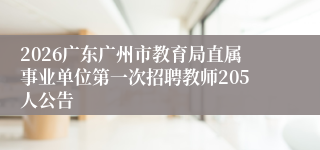 2026广东广州市教育局直属事业单位第一次招聘教师205人公告