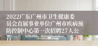 2022广东广州市卫生健康委员会直属事业单位广州市疾病预防控制中心第一次招聘27人公告