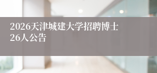 2026天津城建大学招聘博士26人公告