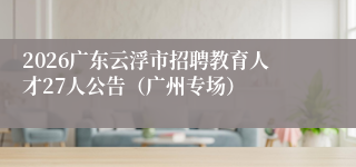 2026广东云浮市招聘教育人才27人公告(广州专场)