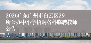 2026广东广州市白云区29所公办中小学招聘各科临聘教师公告