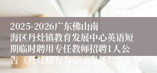 2025-2026广东佛山南海区丹灶镇教育发展中心英语短期临时聘用专任教师招聘1人公告（丹灶镇有为小学专场）