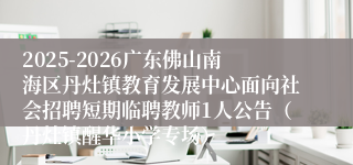 2025-2026广东佛山南海区丹灶镇教育发展中心面向社会招聘短期临聘教师1人公告(丹灶镇醒华小学专场)