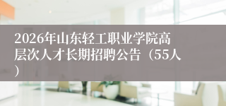 2026年山东轻工职业学院高层次人才长期招聘公告(55人)