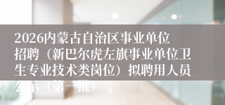 2026内蒙古自治区事业单位招聘（新巴尔虎左旗事业单位卫生专业技术类岗位）拟聘用人员公示（第一批）