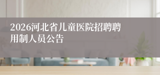 2026河北省儿童医院招聘聘用制人员公告