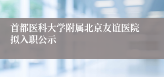 首都医科大学附属北京友谊医院拟入职公示