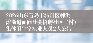 2026山东青岛市城阳区棘洪滩街道面向社会招聘社区（村）集体卫生室执业人员2人公告