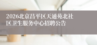 2026北京昌平区天通苑北社区卫生服务中心招聘公告