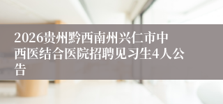 2026贵州黔西南州兴仁市中西医结合医院招聘见习生4人公告