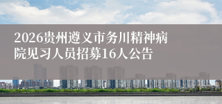 2026贵州遵义市务川精神病院见习人员招募16人公告