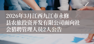 2026年3月江西九江市永修县农旅投资开发有限公司面向社会猎聘管理人员2人公告
