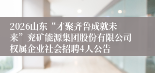 2026山东“才聚齐鲁成就未来”兖矿能源集团股份有限公司权属企业社会招聘4人公告