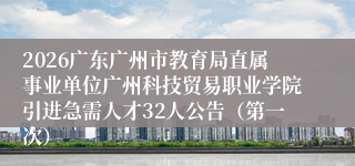 2026广东广州市教育局直属事业单位广州科技贸易职业学院引进急需人才32人公告(第一次)
