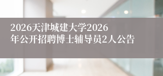 2026天津城建大学2026年公开招聘博士辅导员2人公告