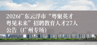 2026广东云浮市“粤聚英才粤见未来”招聘教育人才27人公告（广州专场）