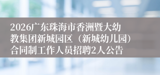 2026广东珠海市香洲暨大幼教集团新城园区（新城幼儿园）合同制工作人员招聘2人公告