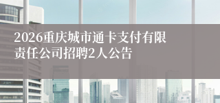 2026重庆城市通卡支付有限责任公司招聘2人公告
