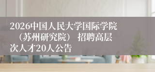 2026中国人民大学国际学院 (苏州研究院) 招聘高层次人才20人公告
