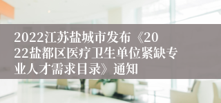 2022江苏盐城市发布《2022盐都区医疗卫生单位紧缺专业人才需求目录》通知