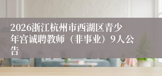2026浙江杭州市西湖区青少年宫诚聘教师(非事业)9人公告