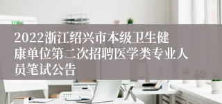 2022浙江绍兴市本级卫生健康单位第二次招聘医学类专业人员笔试公告