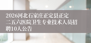 2026河北石家庄正定县正定二五六医院卫生专业技术人员招聘10人公告