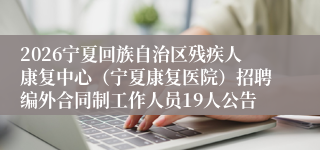 2026宁夏回族自治区残疾人康复中心（宁夏康复医院）招聘编外合同制工作人员19人公告