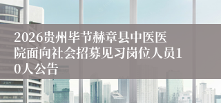 2026贵州毕节赫章县中医医院面向社会招募见习岗位人员10人公告