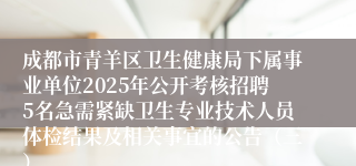 成都市青羊区卫生健康局下属事业单位2025年公开考核招聘5名急需紧缺卫生专业技术人员体检结果及相关事宜的公告（三）