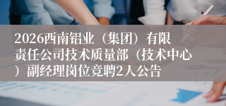 2026西南铝业（集团）有限责任公司技术质量部（技术中心）副经理岗位竞聘2人公告