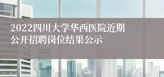 2022四川大学华西医院近期公开招聘岗位结果公示