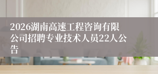 2026湖南高速工程咨询有限公司招聘专业技术人员22人公告