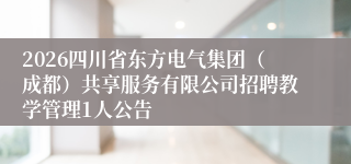 2026四川省东方电气集团（成都）共享服务有限公司招聘教学管理1人公告