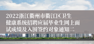 2022浙江衢州市衢江区卫生健康系统招聘应届毕业生网上面试成绩及入围签约对象通知二